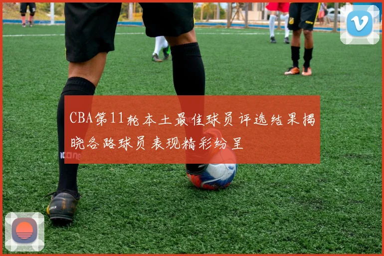 CBA第11轮本土最佳球员评选结果揭晓各路球员表现精彩纷呈