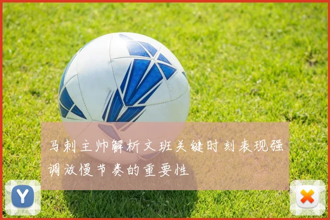 马刺主帅解析文班关键时刻表现强调放慢节奏的重要性