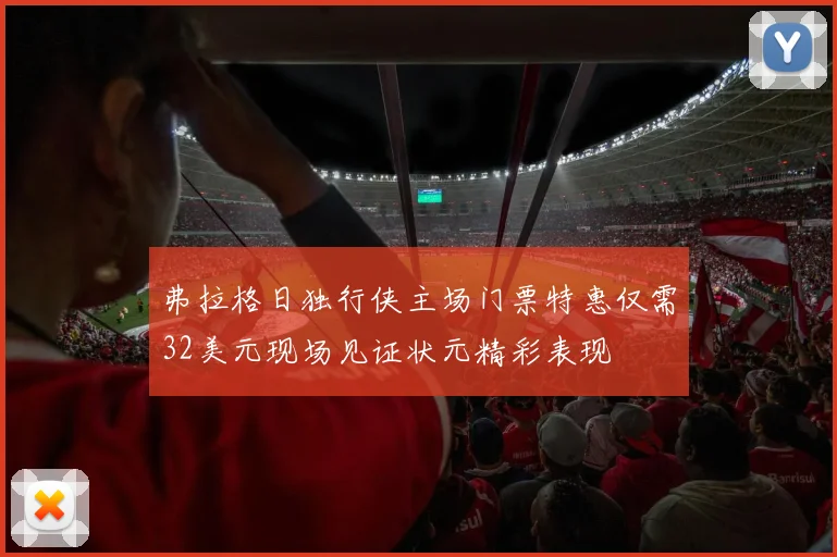 弗拉格日独行侠主场门票特惠仅需32美元现场见证状元精彩表现