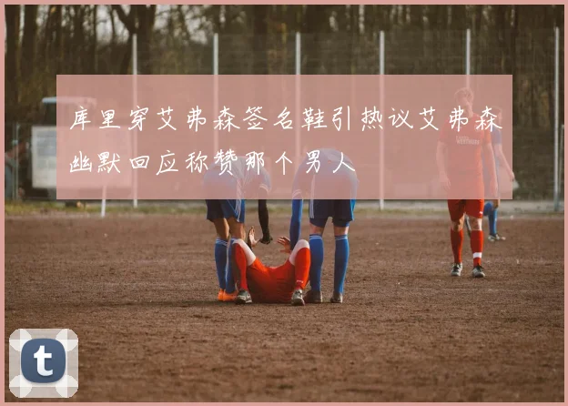 库里穿艾弗森签名鞋引热议艾弗森幽默回应称赞那个男人