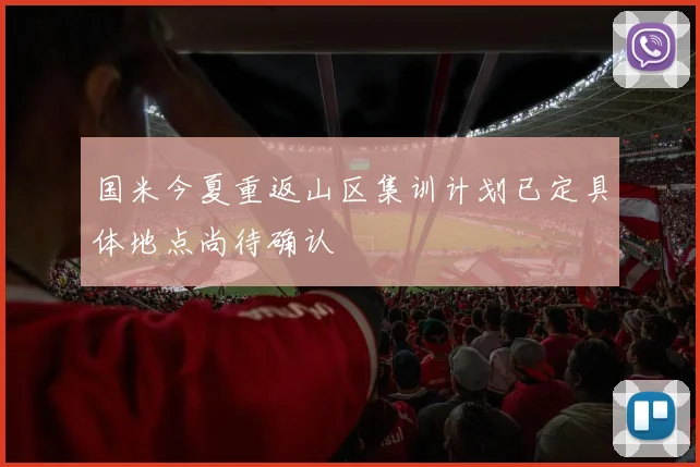 国米今夏重返山区集训计划已定具体地点尚待确认
