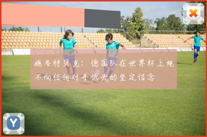 施洛特贝克：德国队在世界杯上绝不向任何对手低头的坚定信念