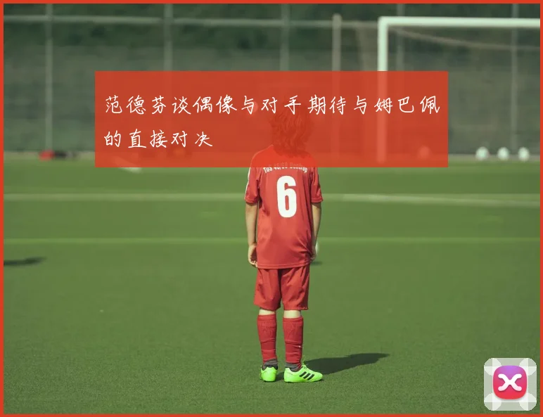 范德芬谈偶像与对手期待与姆巴佩的直接对决
