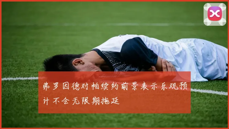 弗罗因德对帕续约前景表示乐观预计不会无限期拖延