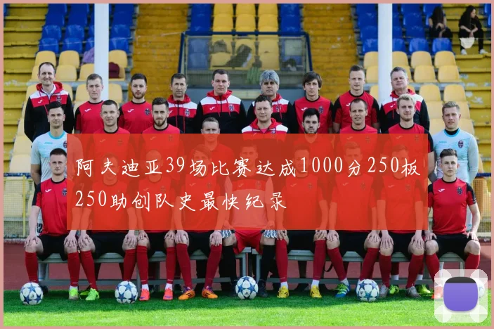 阿夫迪亚39场比赛达成1000分250板250助创队史最快纪录