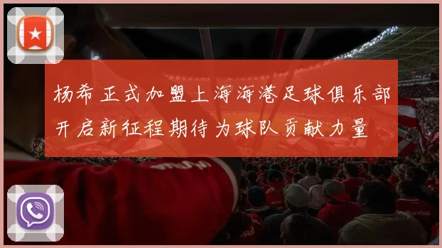 杨希正式加盟上海海港足球俱乐部开启新征程期待为球队贡献力量