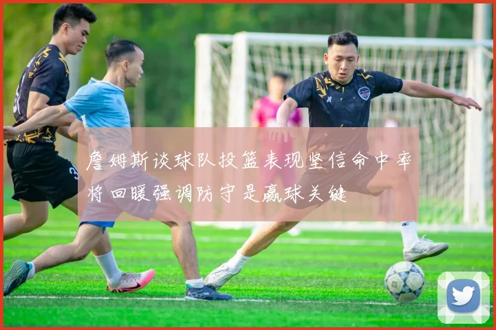詹姆斯谈球队投篮表现坚信命中率将回暖强调防守是赢球关键