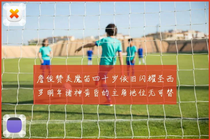 詹俊赞美魔笛四十岁依旧闪耀圣西罗明年诸神黄昏的主角地位无可替代