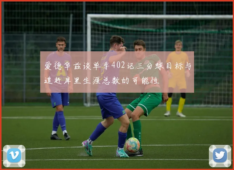 爱德华兹谈单季402记三分球目标与追赶库里生涯总数的可能性