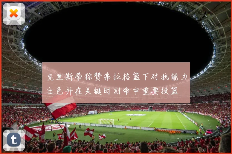 克里斯蒂称赞弗拉格篮下对抗能力出色并在关键时刻命中重要投篮