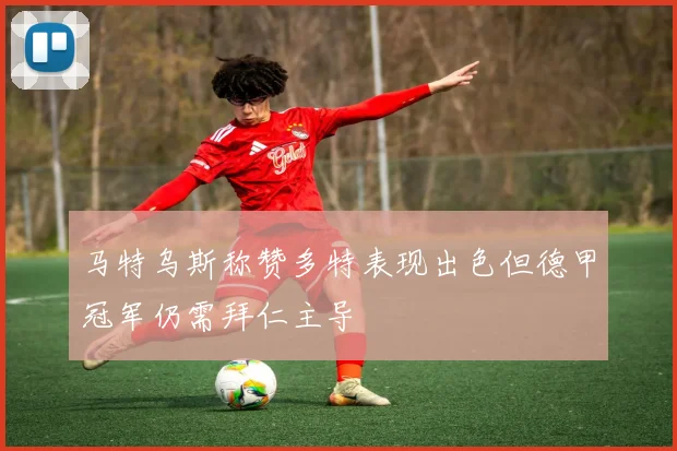 马特乌斯称赞多特表现出色但德甲冠军仍需拜仁主导
