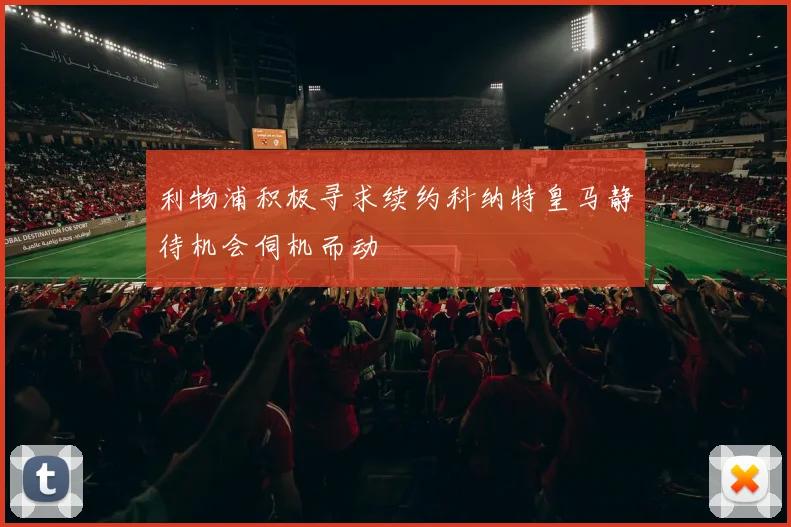 利物浦积极寻求续约科纳特皇马静待机会伺机而动
