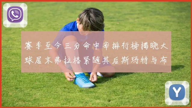 赛季至今三分命中率排行榜揭晓大球居末弗拉格紧随其后斯玛特与布克入前十