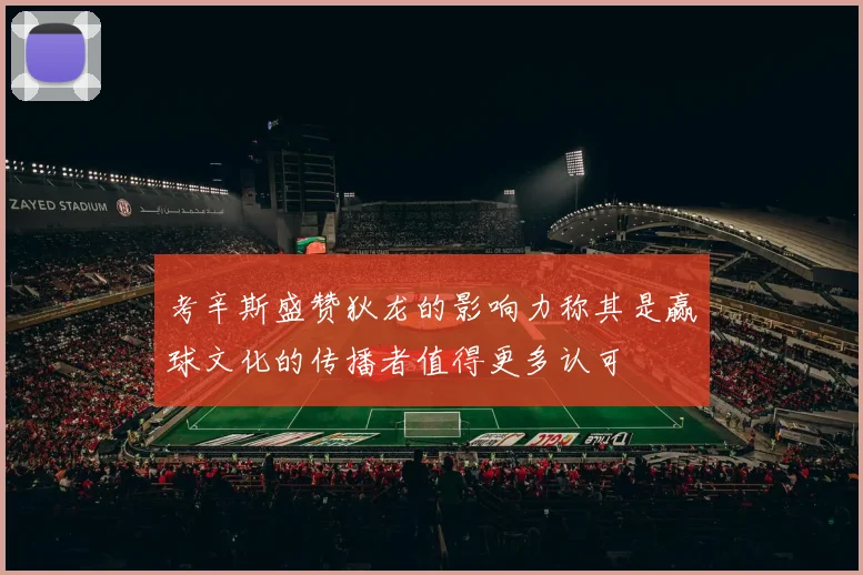 考辛斯盛赞狄龙的影响力称其是赢球文化的传播者值得更多认可