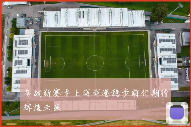 备战新赛季上海海港稳步前行期待辉煌未来