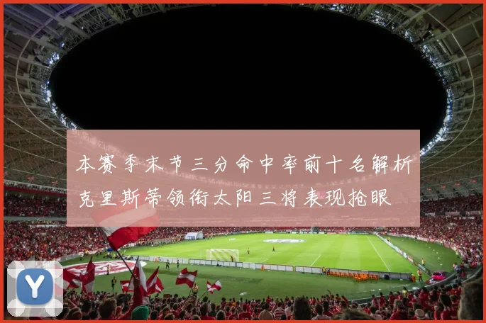 本赛季末节三分命中率前十名解析克里斯蒂领衔太阳三将表现抢眼