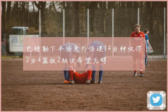 巴特勒下半场意外伤退14分钟仅得2分4篮板2助攻希望无碍
