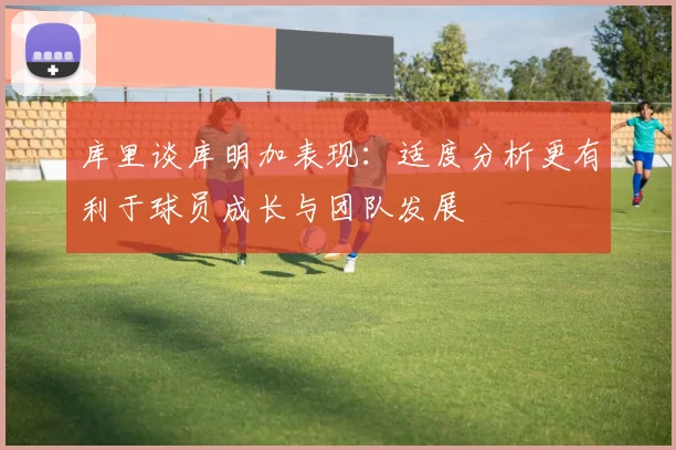 库里谈库明加表现：适度分析更有利于球员成长与团队发展