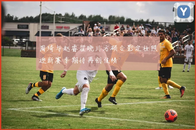 周琦与赵睿翟晓川方硕合影定妆照迎新赛季期待再创佳绩