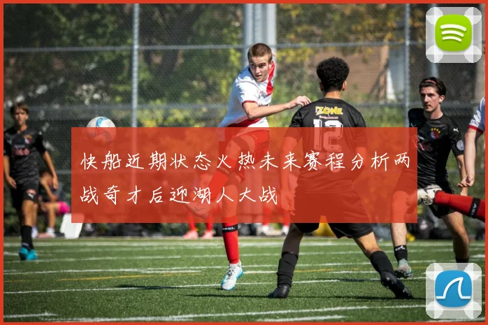 快船近期状态火热未来赛程分析两战奇才后迎湖人大战