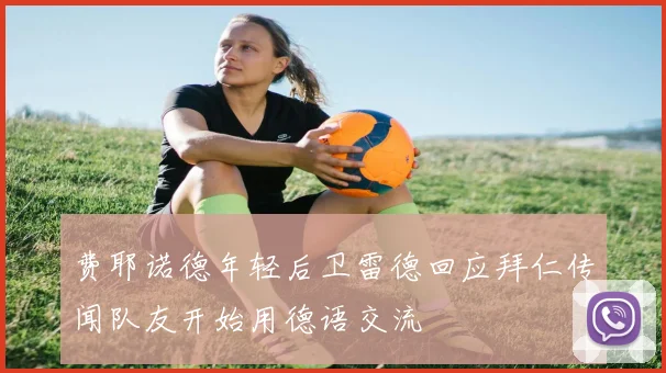 费耶诺德年轻后卫雷德回应拜仁传闻队友开始用德语交流