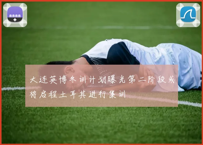 大连英博冬训计划曝光第二阶段或将启程土耳其进行集训
