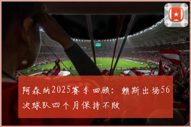 阿森纳2025赛季回顾：赖斯出场56次球队四个月保持不败