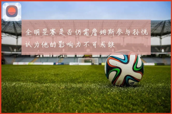 全明星赛是否仍需詹姆斯参与孙悦认为他的影响力不可或缺