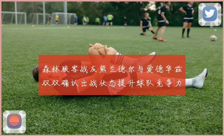 森林狼客战灰熊兰德尔与爱德华兹双双确认出战状态提升球队竞争力