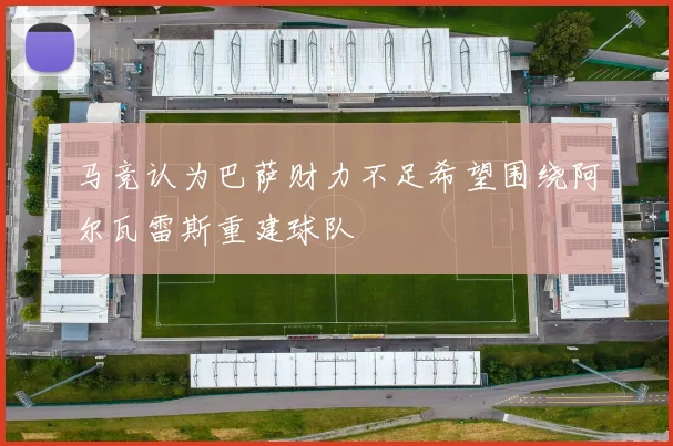 马竞认为巴萨财力不足希望围绕阿尔瓦雷斯重建球队