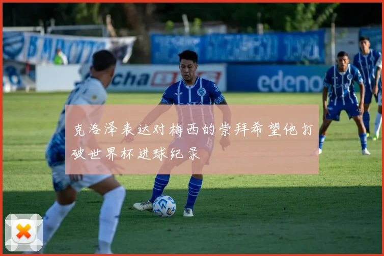 克洛泽表达对梅西的崇拜希望他打破世界杯进球纪录