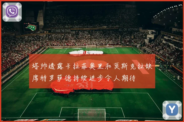 塔帅透露卡拉菲奥里和莫斯克拉缺席特罗萨德持续进步令人期待