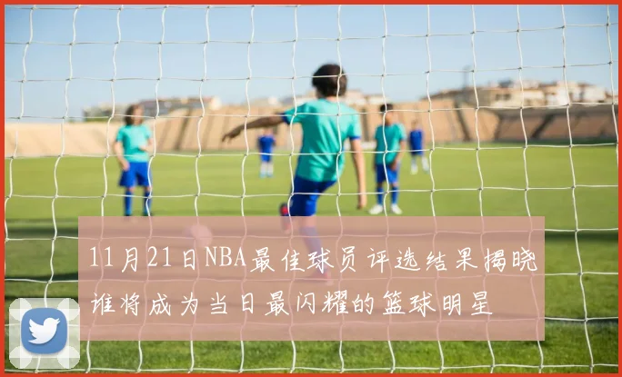 11月21日NBA最佳球员评选结果揭晓谁将成为当日最闪耀的篮球明星