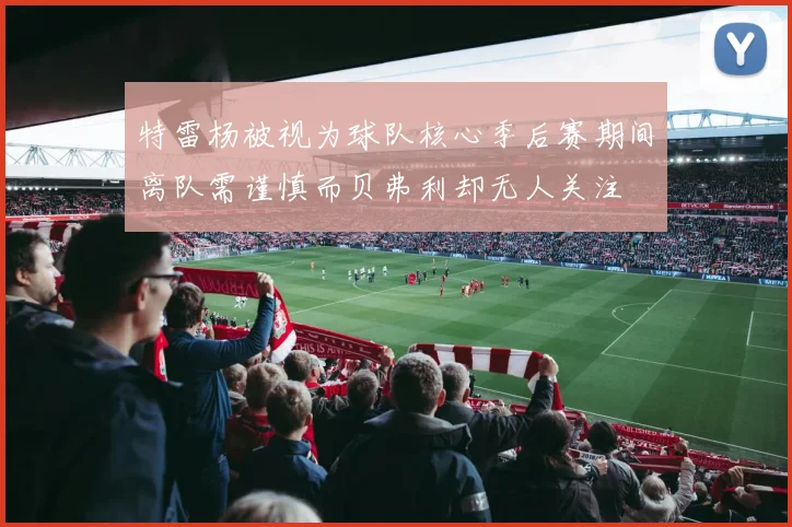 特雷杨被视为球队核心季后赛期间离队需谨慎而贝弗利却无人关注