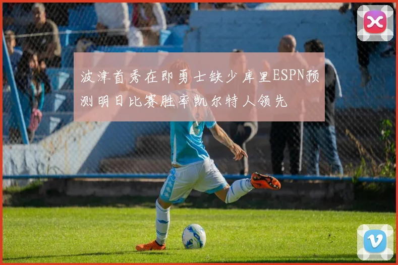 波津首秀在即勇士缺少库里ESPN预测明日比赛胜率凯尔特人领先