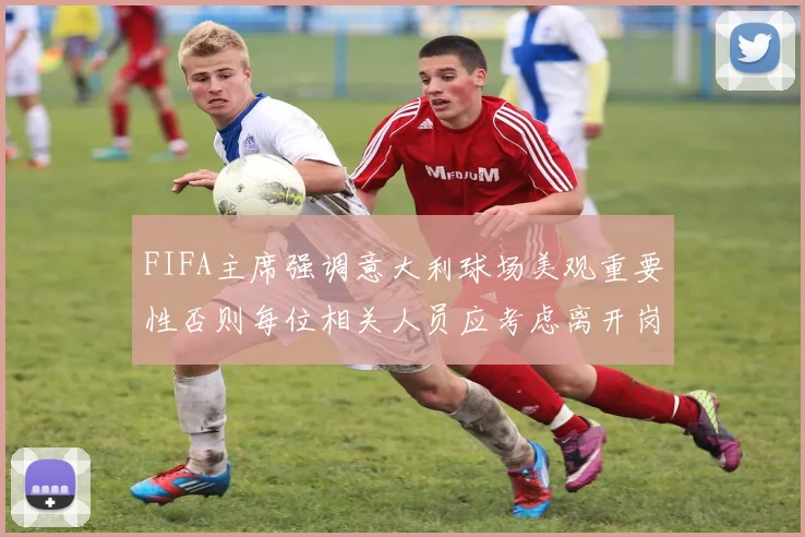 FIFA主席强调意大利球场美观重要性否则每位相关人员应考虑离开岗位