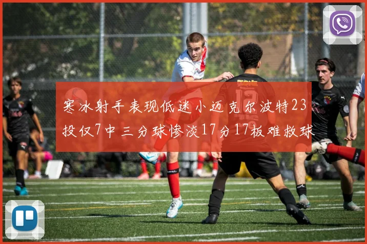 寒冰射手表现低迷小迈克尔波特23投仅7中三分球惨淡17分17板难救球队