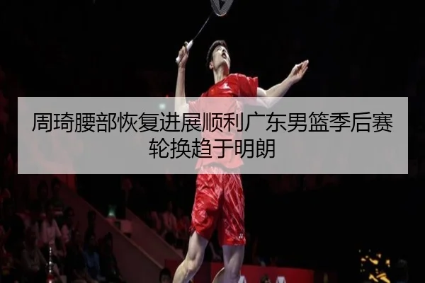 周琦腰部恢复进展顺利广东男篮季后赛轮换趋于明朗（SabaSports）